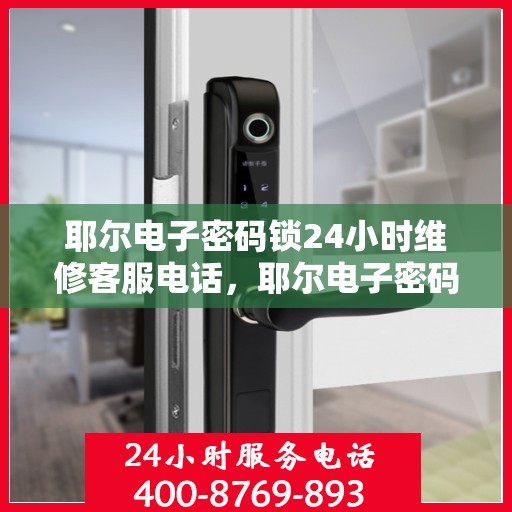 耶尔电子密码锁24小时维修客服电话，耶尔电子密码锁全天候维修服务热线