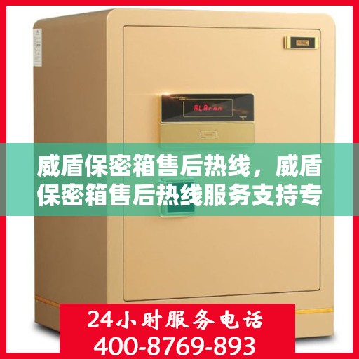 威盾保密箱售后热线，威盾保密箱售后热线服务支持专线解析