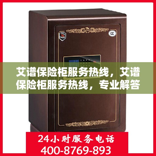 艾谱保险柜服务热线，艾谱保险柜服务热线，专业解答，贴心保障您的安全存储需求