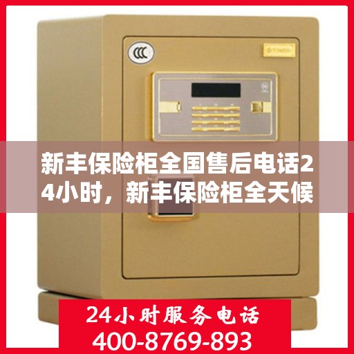 新丰保险柜全国售后电话24小时，新丰保险柜全天候售后服务热线公布，全国售后电话24小时不打烊