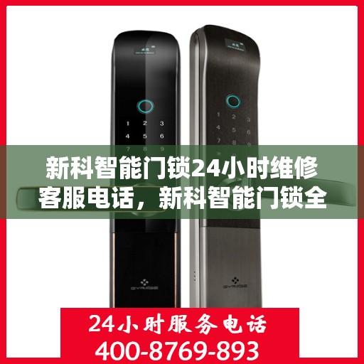新科智能门锁24小时维修客服电话，新科智能门锁全天候专业维修服务热线电话