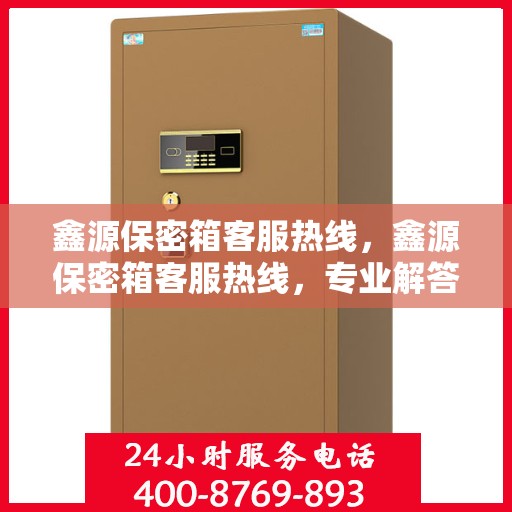 鑫源保密箱客服热线，鑫源保密箱客服热线，专业解答，贴心服务