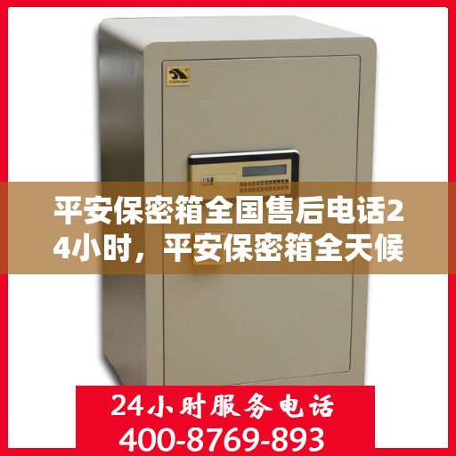 平安保密箱全国售后电话24小时，平安保密箱全天候售后服务热线公布