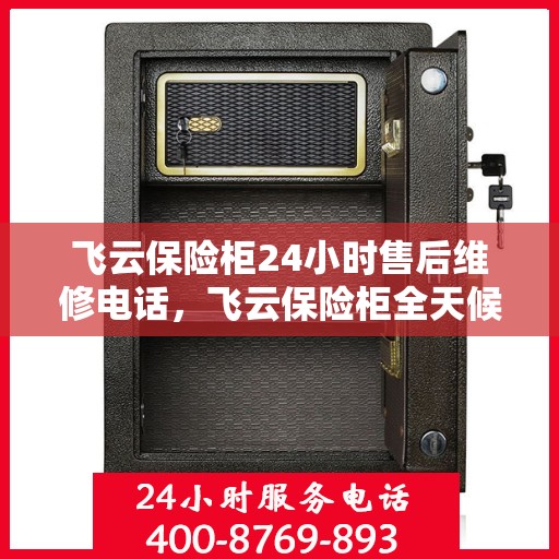 飞云保险柜24小时售后维修电话，飞云保险柜全天候售后维修服务热线