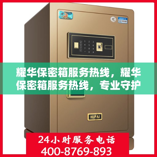 耀华保密箱服务热线，耀华保密箱服务热线，专业守护您的安全秘密