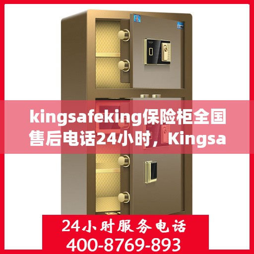 kingsafeking保险柜全国售后电话24小时，Kingsafeking保险柜全天候24小时售后服务电话，全国联动售后无忧