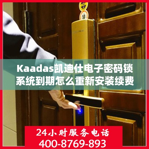 Kaadas凯迪仕电子密码锁系统到期怎么重新安装续费，Kaadas凯迪仕电子密码锁系统到期重置与续费安装指南