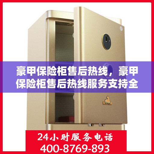 豪甲保险柜售后热线，豪甲保险柜售后热线服务支持全面解析