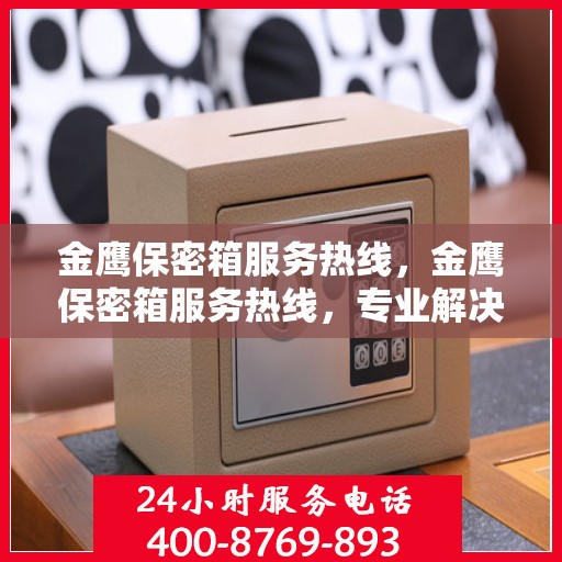 金鹰保密箱服务热线，金鹰保密箱服务热线，专业解决方案与贴心服务触手可及