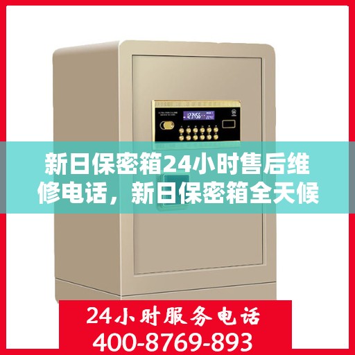 新日保密箱24小时售后维修电话，新日保密箱全天候售后维修服务热线揭秘，24小时售后电话，贴心守护您的安全存储！
