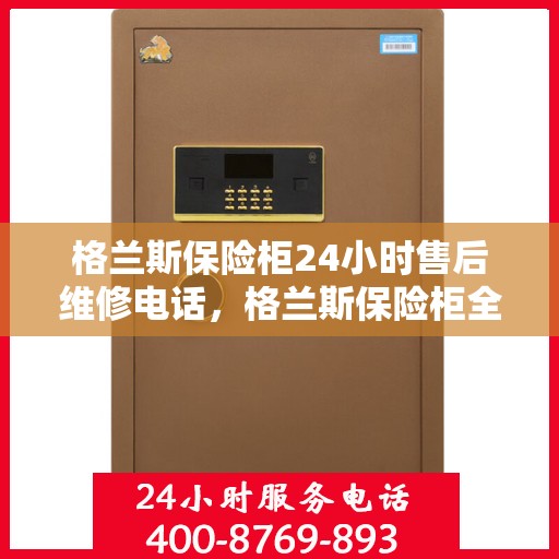 格兰斯保险柜24小时售后维修电话，格兰斯保险柜全天候售后维修服务热线