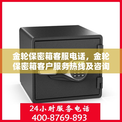 金轮保密箱客服电话，金轮保密箱客户服务热线及咨询支持指南