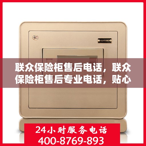 联众保险柜售后电话，联众保险柜售后专业电话，贴心服务保障您的安全需求