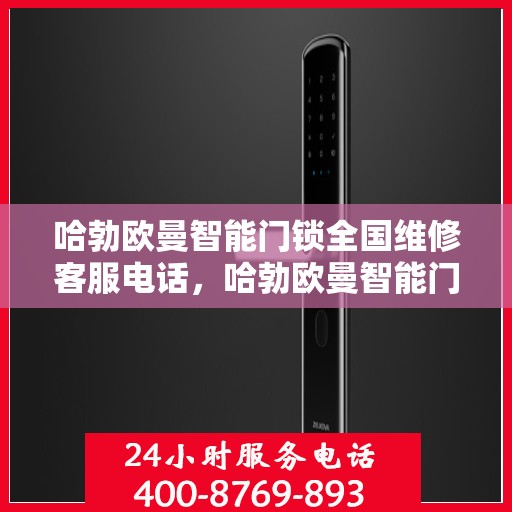 哈勃欧曼智能门锁全国维修客服电话，哈勃欧曼智能门锁全国维修服务热线，专业解决您的锁事无忧