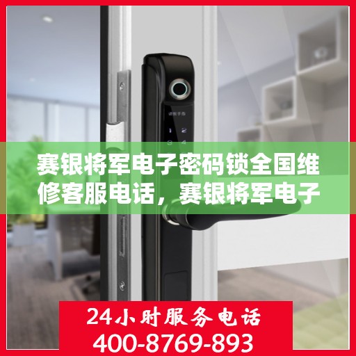 赛银将军电子密码锁全国维修客服电话，赛银将军电子密码锁全国维修服务热线及客服支持指南