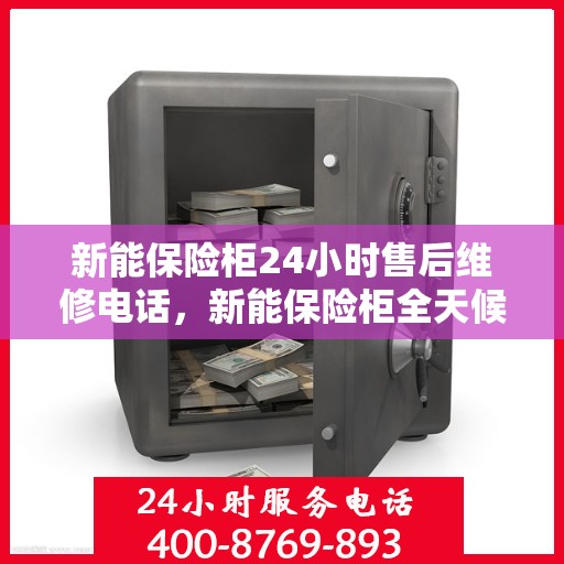 新能保险柜24小时售后维修电话，新能保险柜全天候售后维修服务热线，24小时无忧保障
