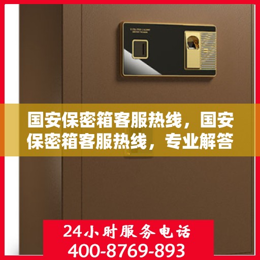国安保密箱客服热线，国安保密箱客服热线，专业解答与售后无忧支持