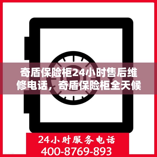 奇盾保险柜24小时售后维修电话，奇盾保险柜全天候售后维修服务热线，贴心保障您的安全之选