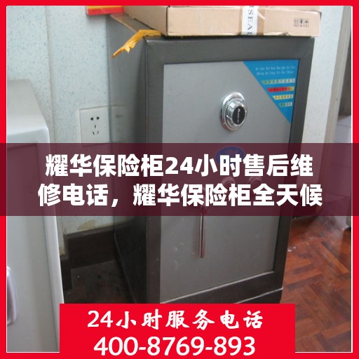耀华保险柜24小时售后维修电话，耀华保险柜全天候售后维修服务热线，贴心保障您的安全之选。