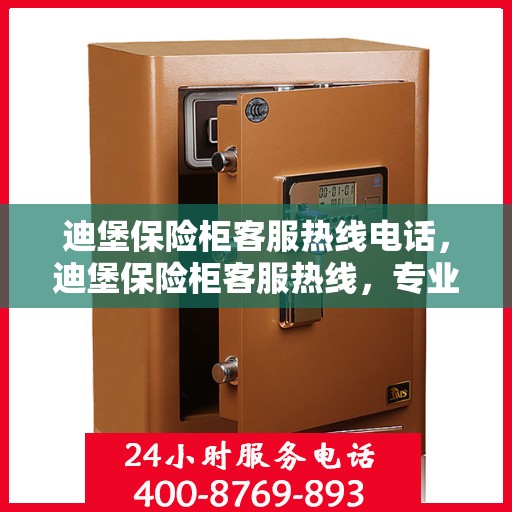 迪堡保险柜客服热线电话，迪堡保险柜客服热线，专业解答与售后无忧保障