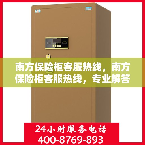 南方保险柜客服热线，南方保险柜客服热线，专业解答，贴心服务