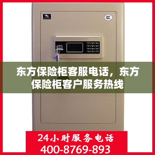 东方保险柜客服电话，东方保险柜客户服务热线