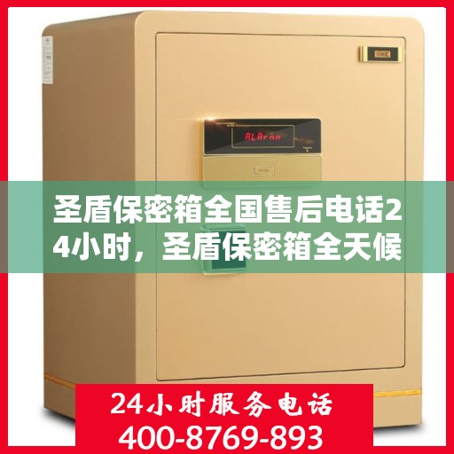 圣盾保密箱全国售后电话24小时，圣盾保密箱全天候售后服务热线，全国售后电话24小时在线服务