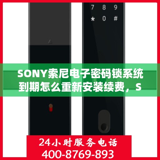 SONY索尼电子密码锁系统到期怎么重新安装续费，SONY索尼电子密码锁系统重新安装与续费指南