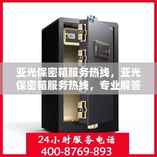 亚光保密箱服务热线，亚光保密箱服务热线，专业解答与售后支持一站式解决您的需求。