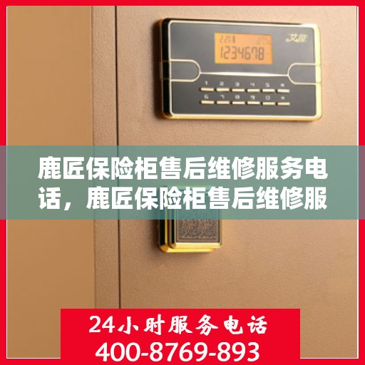 鹿匠保险柜售后维修服务电话，鹿匠保险柜售后维修服务热线及电话支持指南