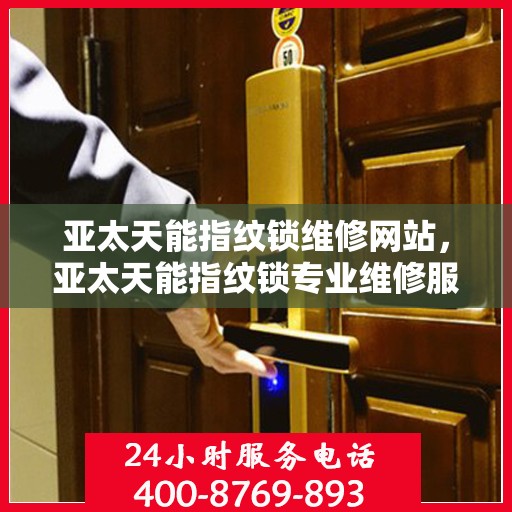 亚太天能指纹锁维修网站，亚太天能指纹锁专业维修服务网站