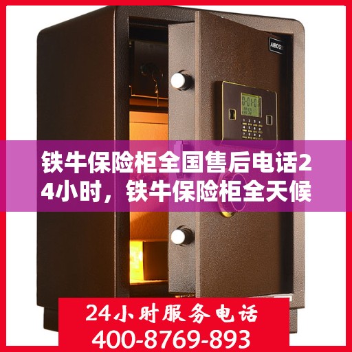 铁牛保险柜全国售后电话24小时，铁牛保险柜全天候售后服务热线，全国联动售后电话发布