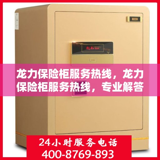 龙力保险柜服务热线，龙力保险柜服务热线，专业解答，贴心保障