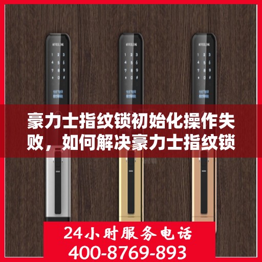 豪力士指纹锁初始化操作失败，如何解决豪力士指纹锁初始化失败的问题？