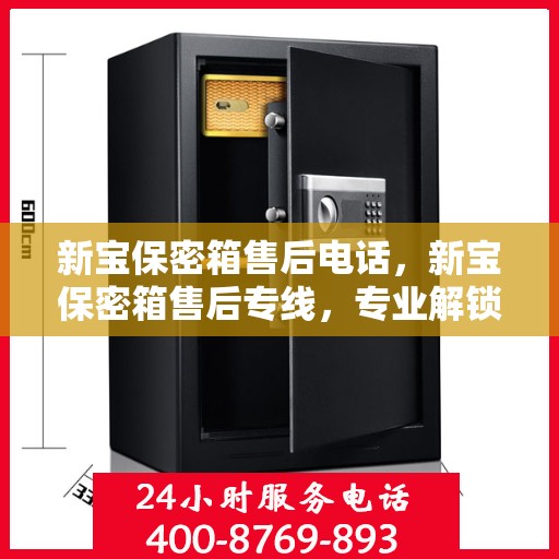 新宝保密箱售后电话，新宝保密箱售后专线，专业解锁与售后维修服务保障