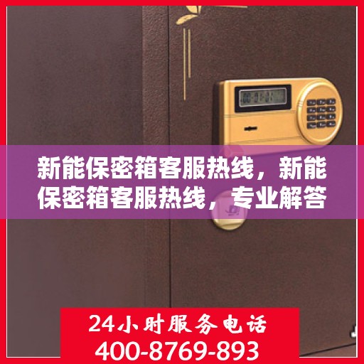 新能保密箱客服热线，新能保密箱客服热线，专业解答，贴心服务