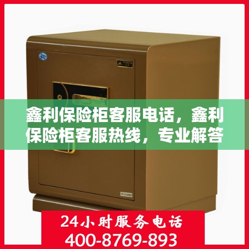 鑫利保险柜客服电话，鑫利保险柜客服热线，专业解答您的疑问与需求！