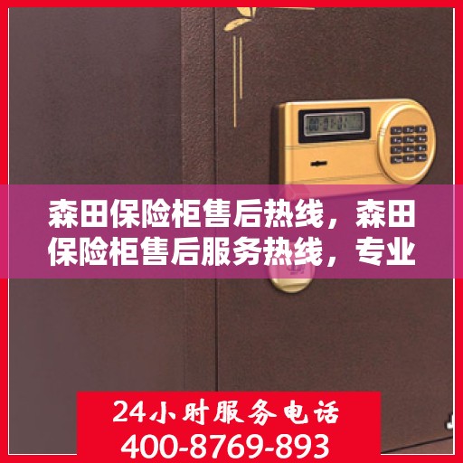 森田保险柜售后热线，森田保险柜售后服务热线，专业解决您的安全存储问题