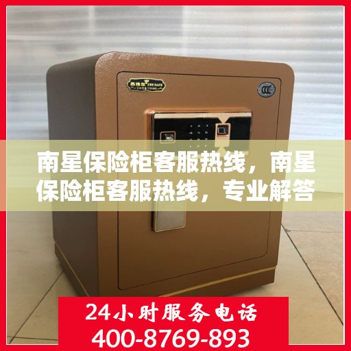 南星保险柜客服热线，南星保险柜客服热线，专业解答，贴心服务