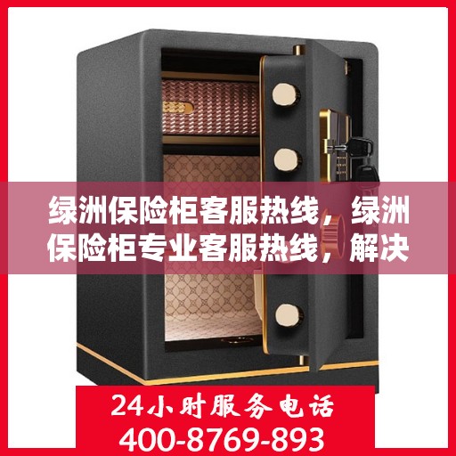绿洲保险柜客服热线，绿洲保险柜专业客服热线，解决您的安全存储需求