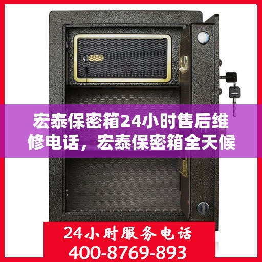 宏泰保密箱24小时售后维修电话，宏泰保密箱全天候售后维修热线，贴心服务不打烊！