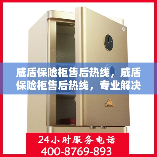 威盾保险柜售后热线，威盾保险柜售后热线，专业解决您的安全存储问题