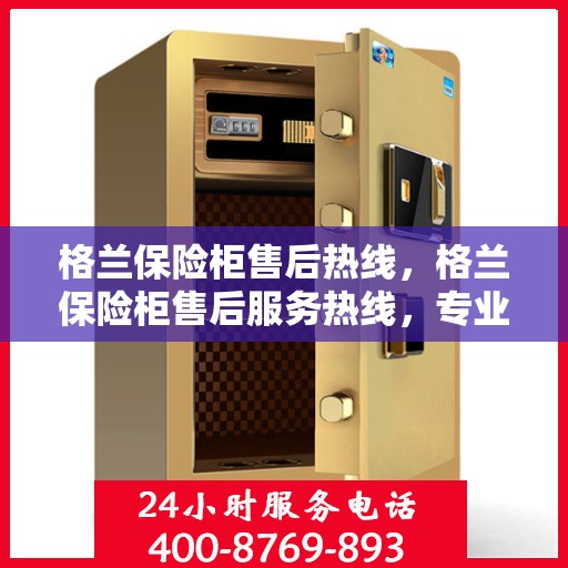 格兰保险柜售后热线，格兰保险柜售后服务热线，专业解决您的安全存储问题