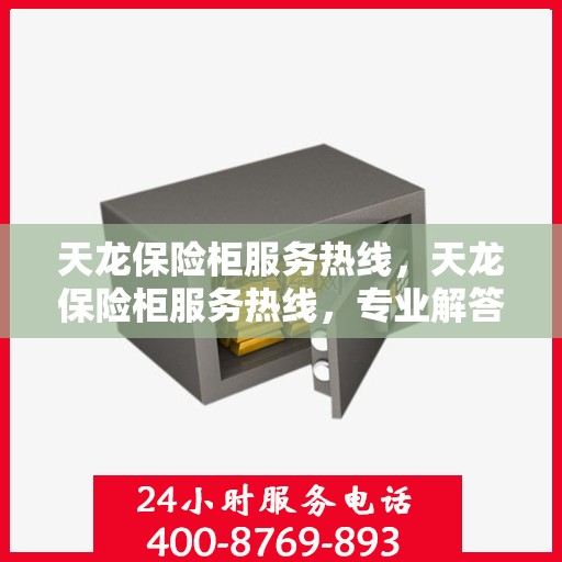 天龙保险柜服务热线，天龙保险柜服务热线，专业解答，贴心保障您的安全存储需求