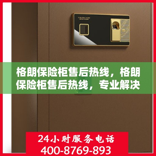 格朗保险柜售后热线，格朗保险柜售后热线，专业解决方案，贴心服务保障您的安全需求