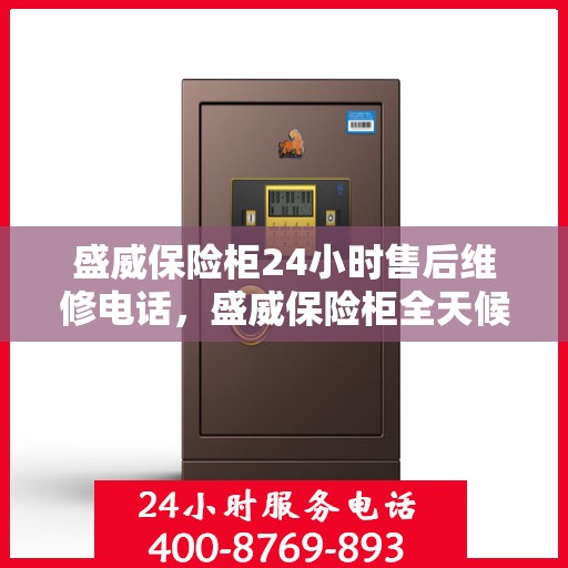 盛威保险柜24小时售后维修电话，盛威保险柜全天候售后维修服务热线，贴心关怀您的安全需求
