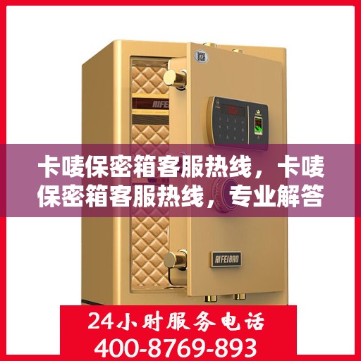 卡唛保密箱客服热线，卡唛保密箱客服热线，专业解答与售后无忧