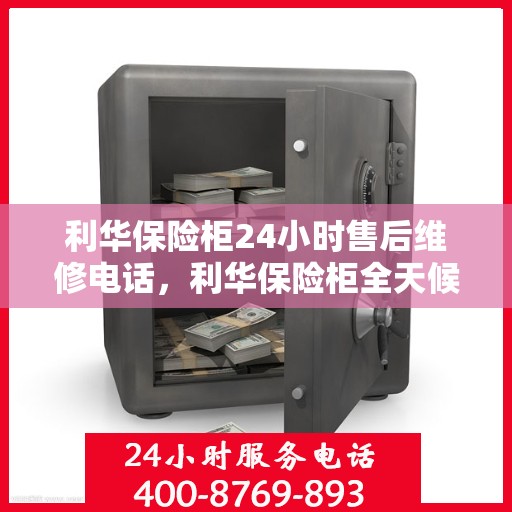 利华保险柜24小时售后维修电话，利华保险柜全天候售后维修服务热线，贴心保障您的安全之选
