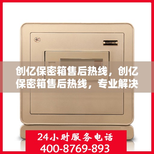 创亿保密箱售后热线，创亿保密箱售后热线，专业解决您的安全存储问题