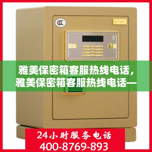 雅美保密箱客服热线电话，雅美保密箱客服热线电话——专业解答，贴心服务